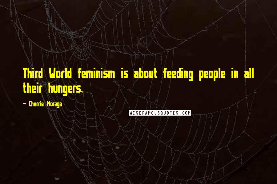 Cherrie Moraga Quotes: Third World feminism is about feeding people in all their hungers.