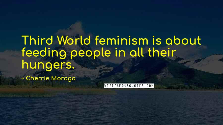 Cherrie Moraga Quotes: Third World feminism is about feeding people in all their hungers.