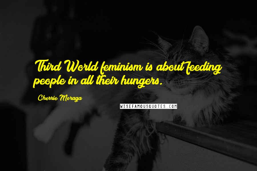 Cherrie Moraga Quotes: Third World feminism is about feeding people in all their hungers.
