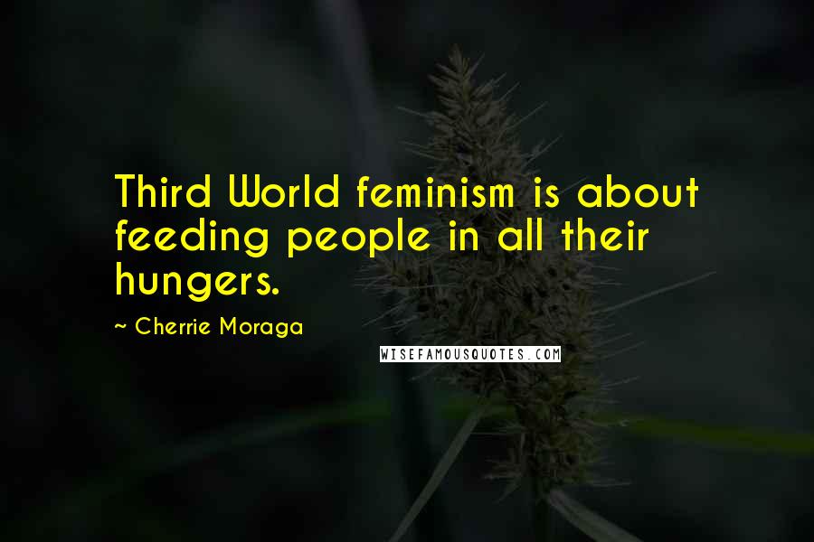 Cherrie Moraga Quotes: Third World feminism is about feeding people in all their hungers.