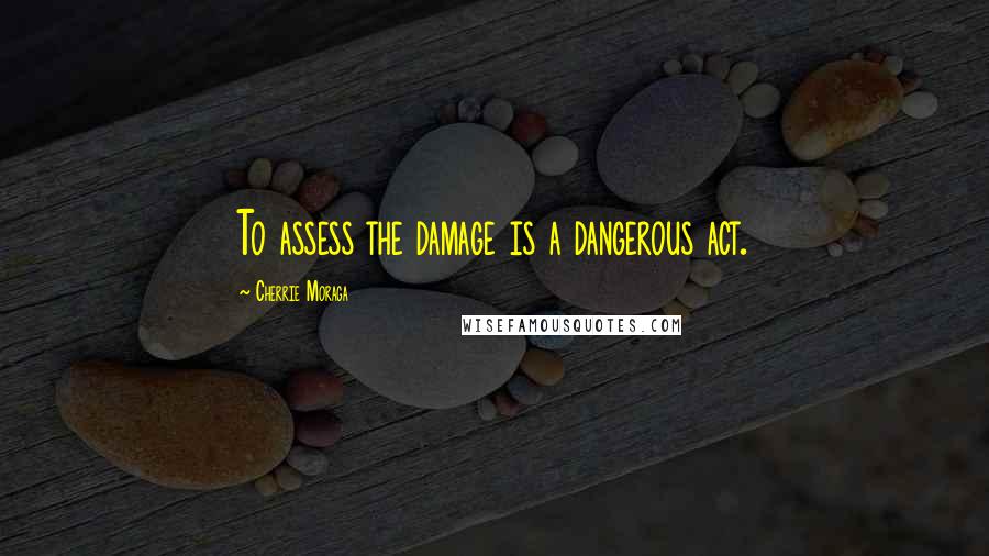 Cherrie Moraga Quotes: To assess the damage is a dangerous act.