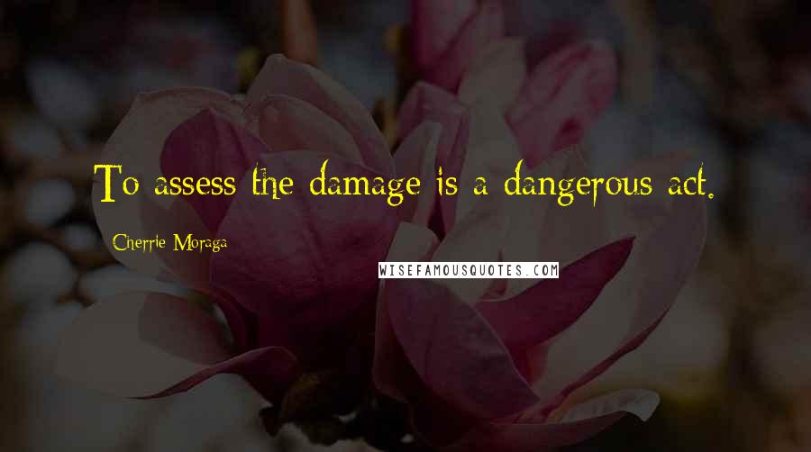 Cherrie Moraga Quotes: To assess the damage is a dangerous act.