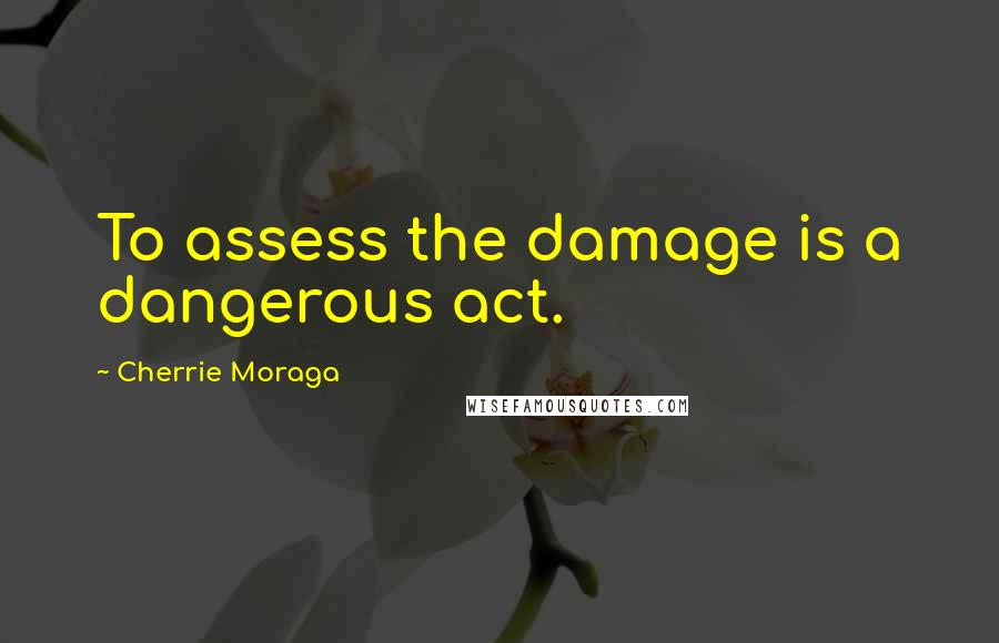 Cherrie Moraga Quotes: To assess the damage is a dangerous act.