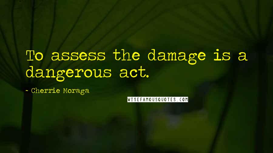 Cherrie Moraga Quotes: To assess the damage is a dangerous act.