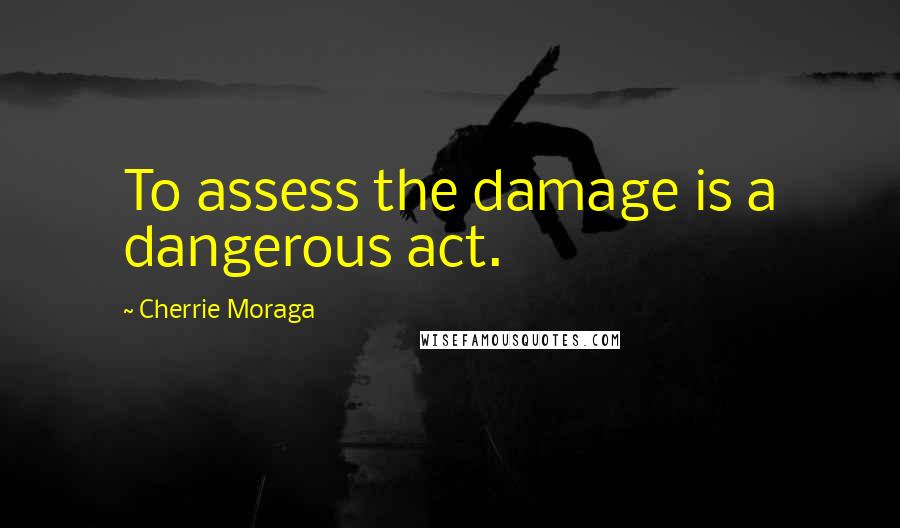 Cherrie Moraga Quotes: To assess the damage is a dangerous act.