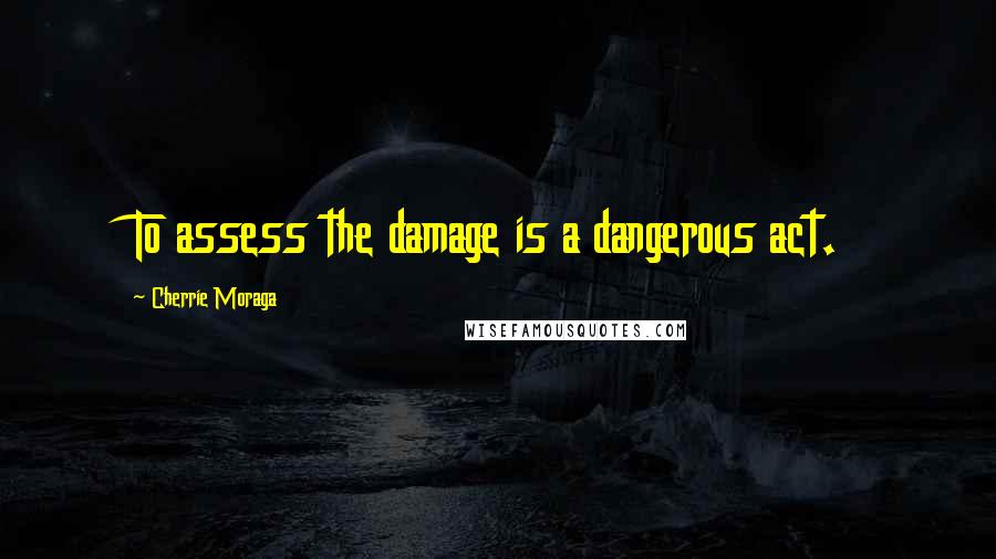 Cherrie Moraga Quotes: To assess the damage is a dangerous act.