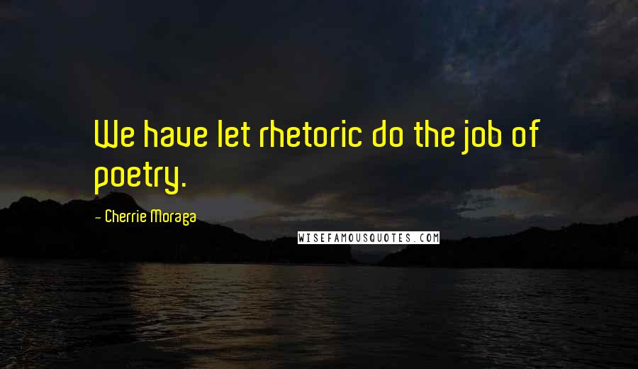 Cherrie Moraga Quotes: We have let rhetoric do the job of poetry.