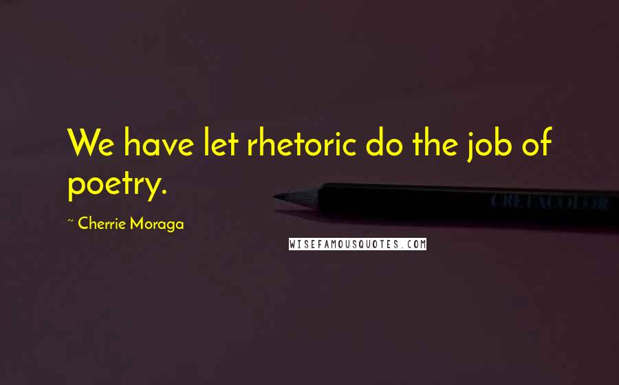 Cherrie Moraga Quotes: We have let rhetoric do the job of poetry.