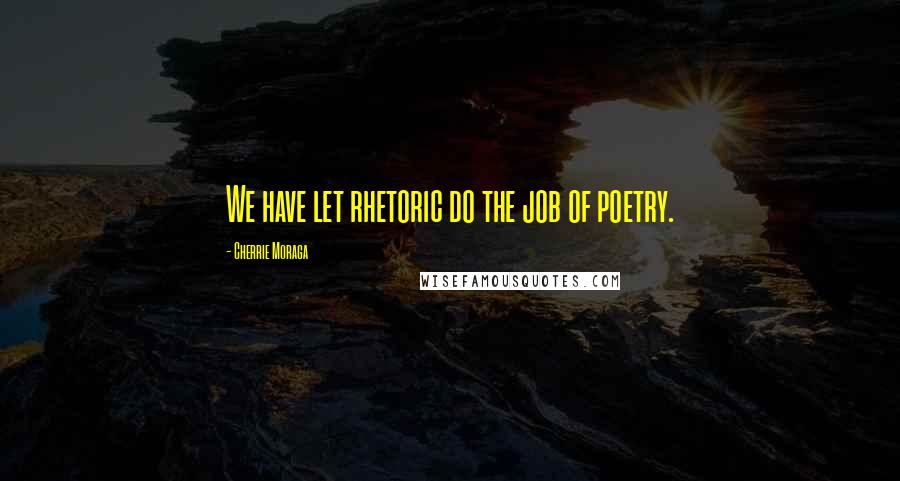 Cherrie Moraga Quotes: We have let rhetoric do the job of poetry.