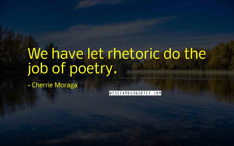 Cherrie Moraga Quotes: We have let rhetoric do the job of poetry.
