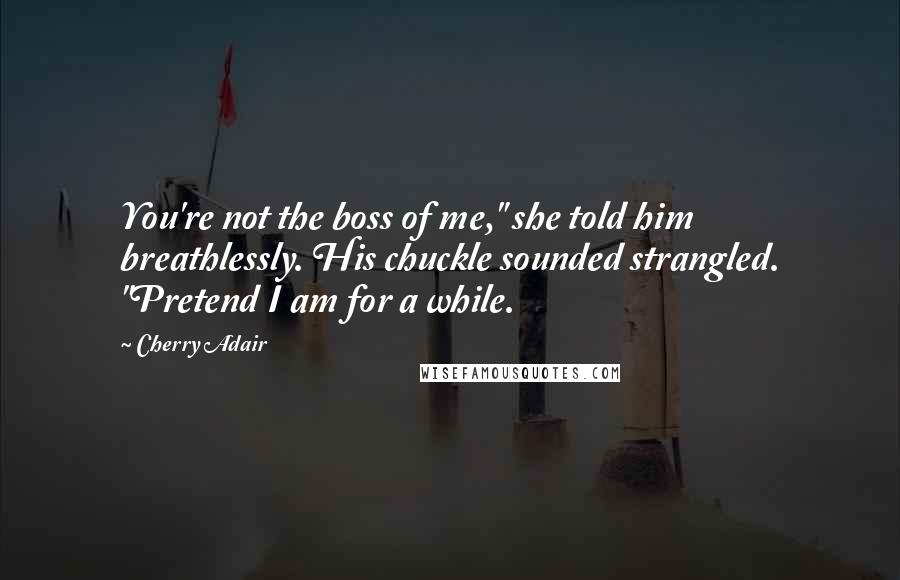 Cherry Adair Quotes: You're not the boss of me," she told him breathlessly. His chuckle sounded strangled. "Pretend I am for a while.