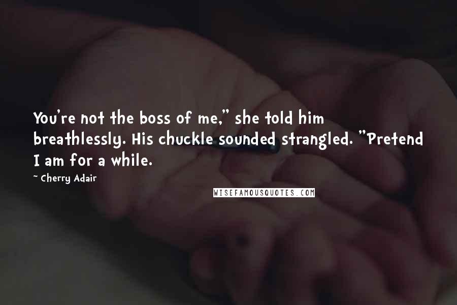 Cherry Adair Quotes: You're not the boss of me," she told him breathlessly. His chuckle sounded strangled. "Pretend I am for a while.