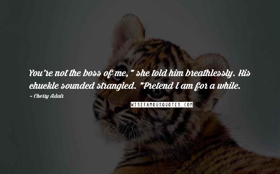 Cherry Adair Quotes: You're not the boss of me," she told him breathlessly. His chuckle sounded strangled. "Pretend I am for a while.