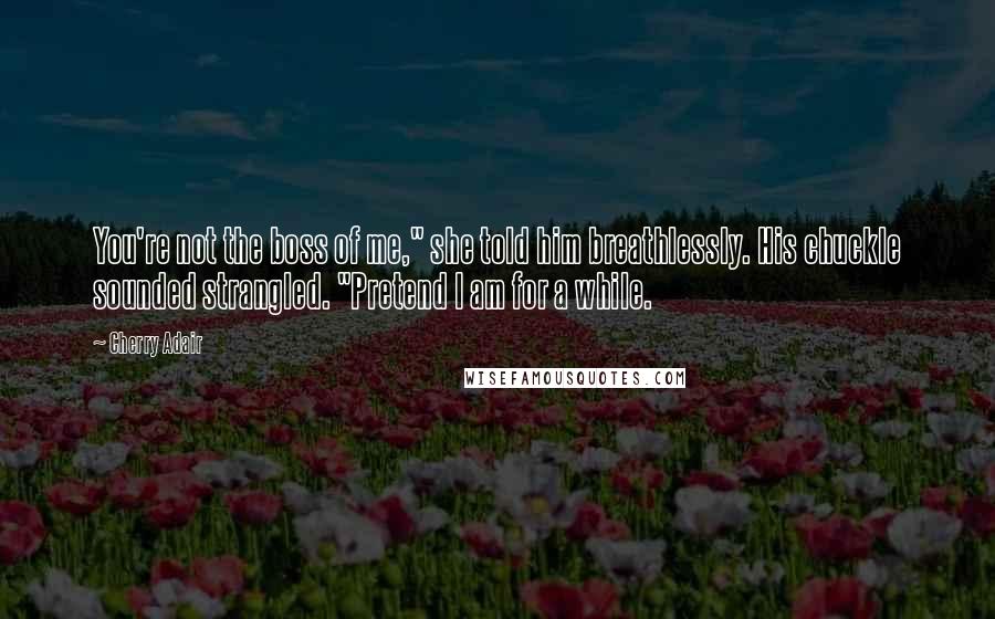 Cherry Adair Quotes: You're not the boss of me," she told him breathlessly. His chuckle sounded strangled. "Pretend I am for a while.