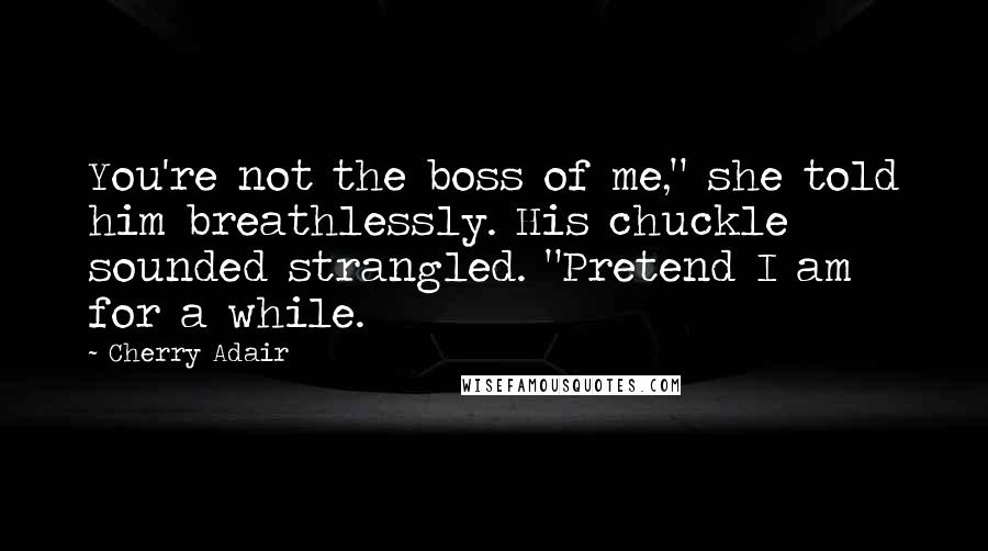 Cherry Adair Quotes: You're not the boss of me," she told him breathlessly. His chuckle sounded strangled. "Pretend I am for a while.