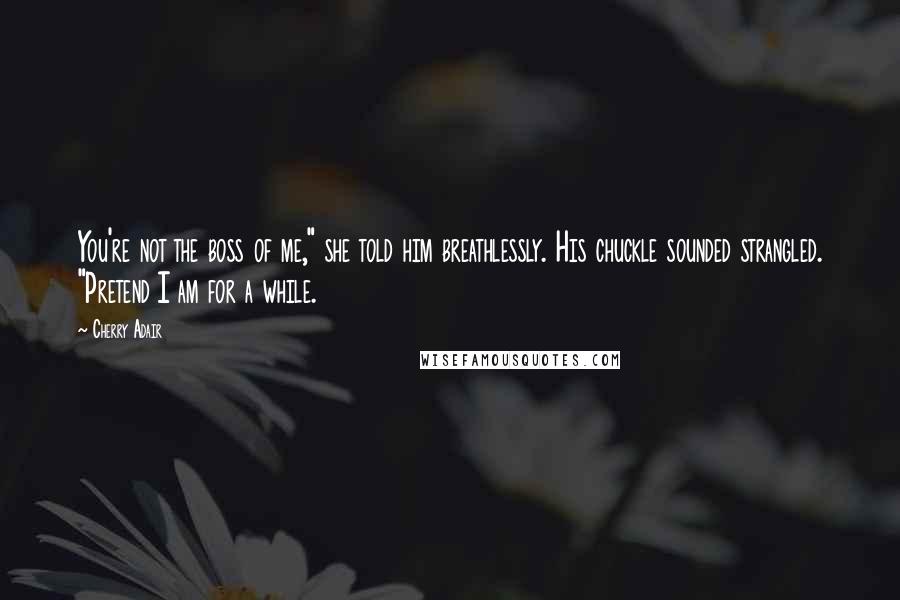Cherry Adair Quotes: You're not the boss of me," she told him breathlessly. His chuckle sounded strangled. "Pretend I am for a while.