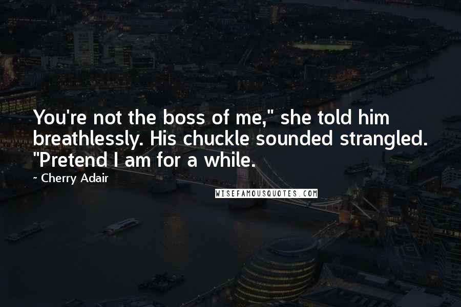 Cherry Adair Quotes: You're not the boss of me," she told him breathlessly. His chuckle sounded strangled. "Pretend I am for a while.