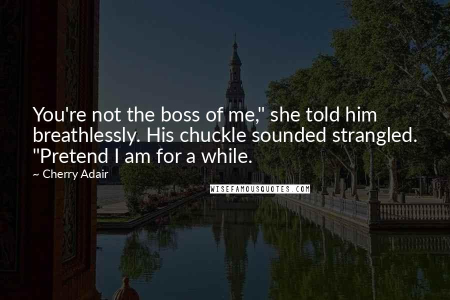 Cherry Adair Quotes: You're not the boss of me," she told him breathlessly. His chuckle sounded strangled. "Pretend I am for a while.