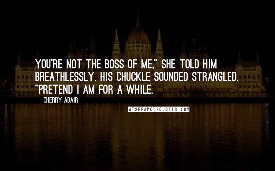 Cherry Adair Quotes: You're not the boss of me," she told him breathlessly. His chuckle sounded strangled. "Pretend I am for a while.