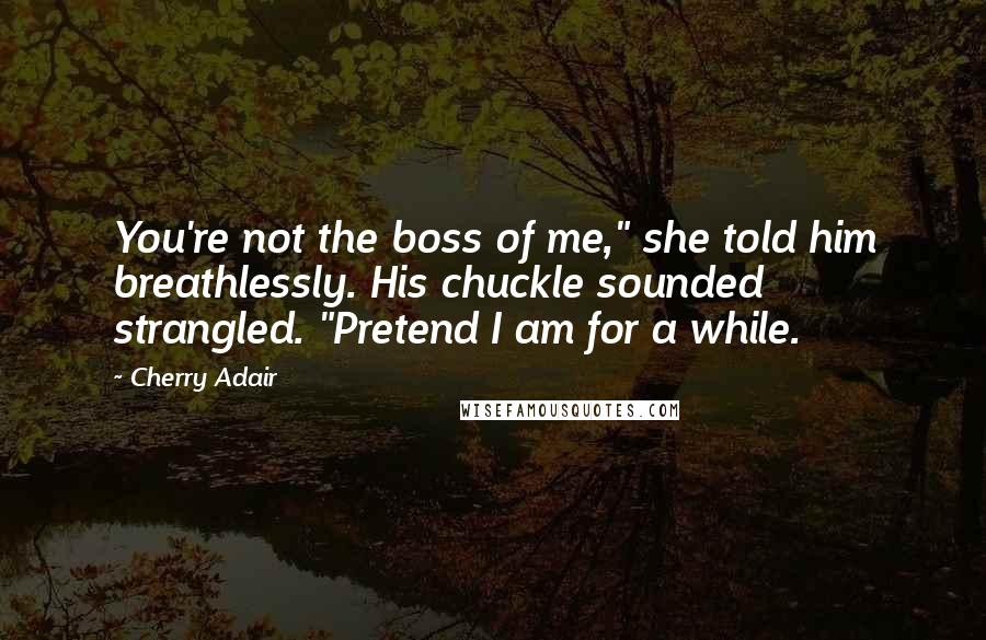 Cherry Adair Quotes: You're not the boss of me," she told him breathlessly. His chuckle sounded strangled. "Pretend I am for a while.