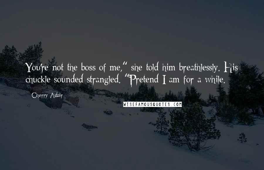 Cherry Adair Quotes: You're not the boss of me," she told him breathlessly. His chuckle sounded strangled. "Pretend I am for a while.