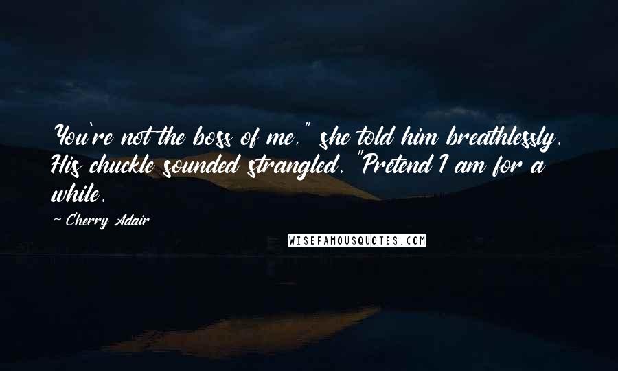 Cherry Adair Quotes: You're not the boss of me," she told him breathlessly. His chuckle sounded strangled. "Pretend I am for a while.