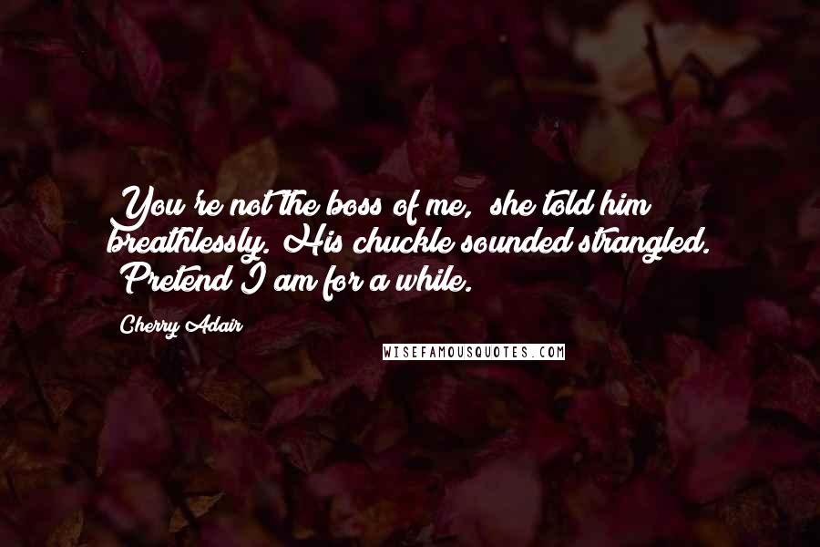 Cherry Adair Quotes: You're not the boss of me," she told him breathlessly. His chuckle sounded strangled. "Pretend I am for a while.
