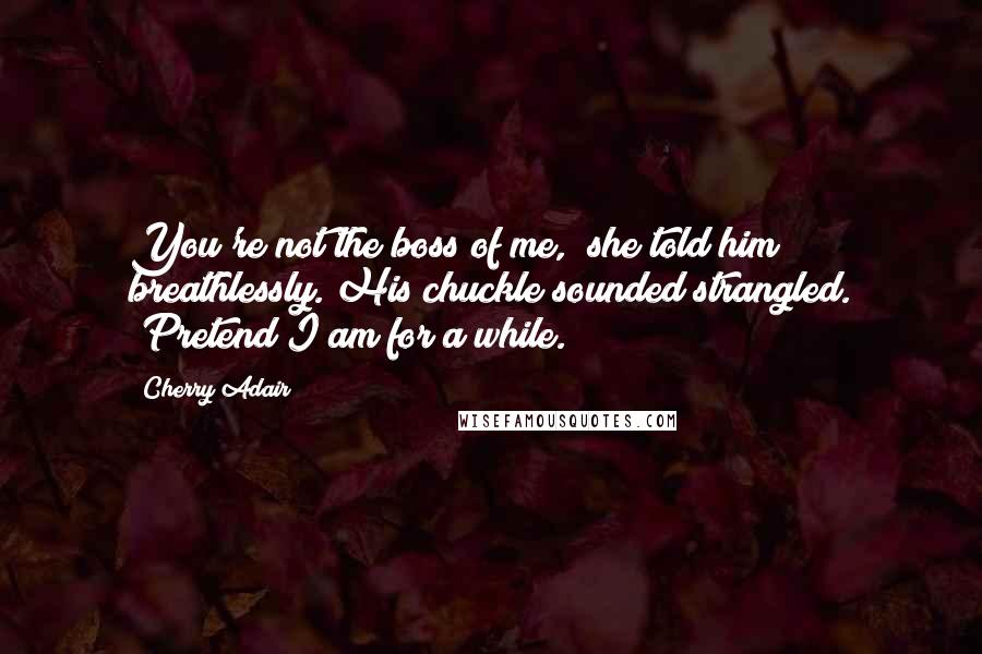 Cherry Adair Quotes: You're not the boss of me," she told him breathlessly. His chuckle sounded strangled. "Pretend I am for a while.