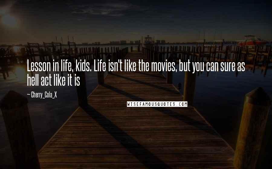 Cherry_Cola_X Quotes: Lesson in life, kids. Life isn't like the movies, but you can sure as hell act like it is