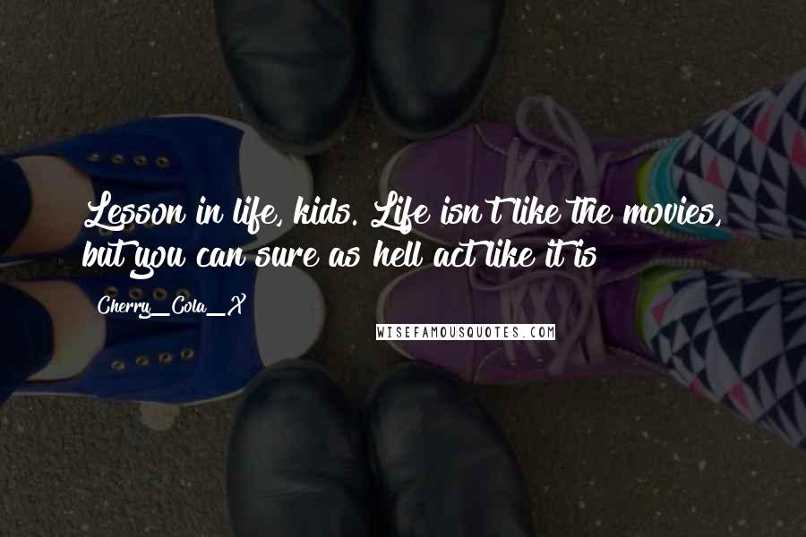 Cherry_Cola_X Quotes: Lesson in life, kids. Life isn't like the movies, but you can sure as hell act like it is