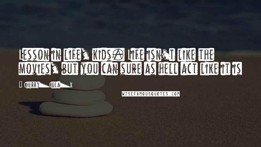 Cherry_Cola_X Quotes: Lesson in life, kids. Life isn't like the movies, but you can sure as hell act like it is