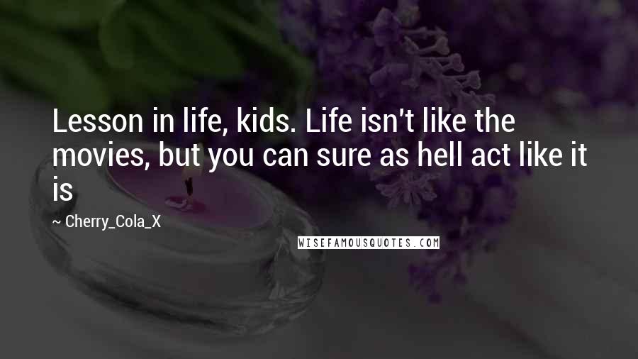 Cherry_Cola_X Quotes: Lesson in life, kids. Life isn't like the movies, but you can sure as hell act like it is