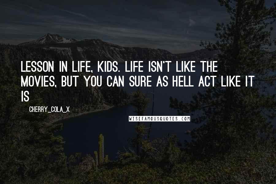 Cherry_Cola_X Quotes: Lesson in life, kids. Life isn't like the movies, but you can sure as hell act like it is