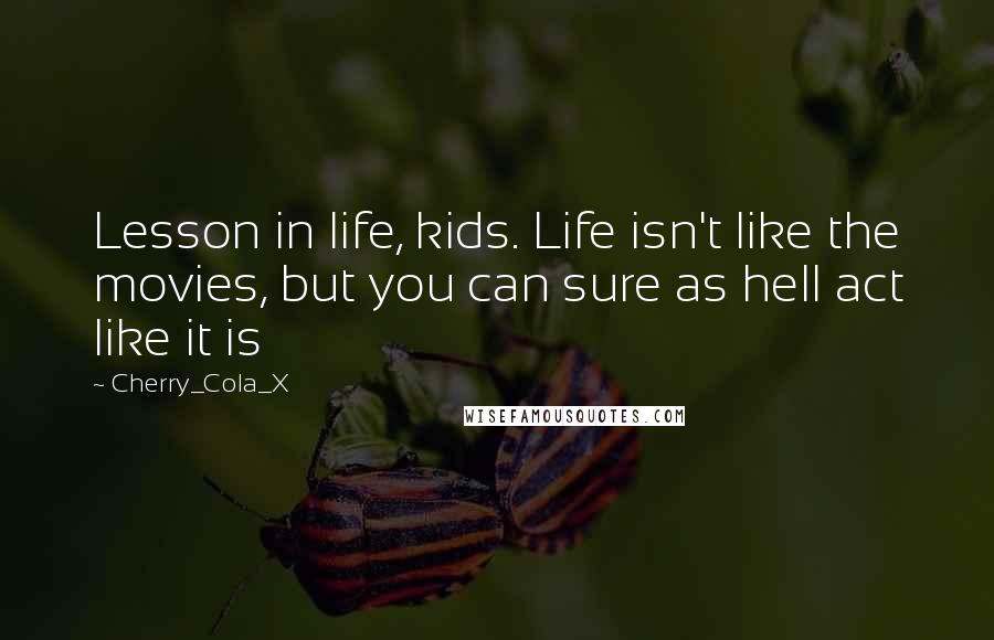 Cherry_Cola_X Quotes: Lesson in life, kids. Life isn't like the movies, but you can sure as hell act like it is