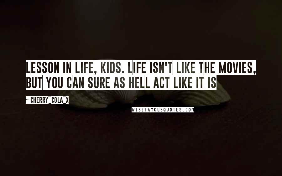 Cherry_Cola_X Quotes: Lesson in life, kids. Life isn't like the movies, but you can sure as hell act like it is