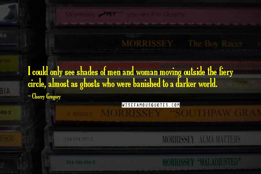 Cherry Gregory Quotes: I could only see shades of men and woman moving outside the fiery circle, almost as ghosts who were banished to a darker world.