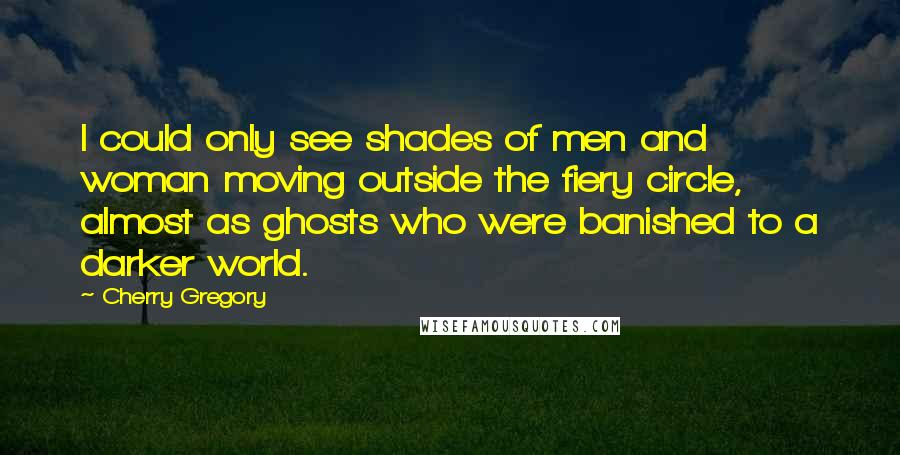 Cherry Gregory Quotes: I could only see shades of men and woman moving outside the fiery circle, almost as ghosts who were banished to a darker world.