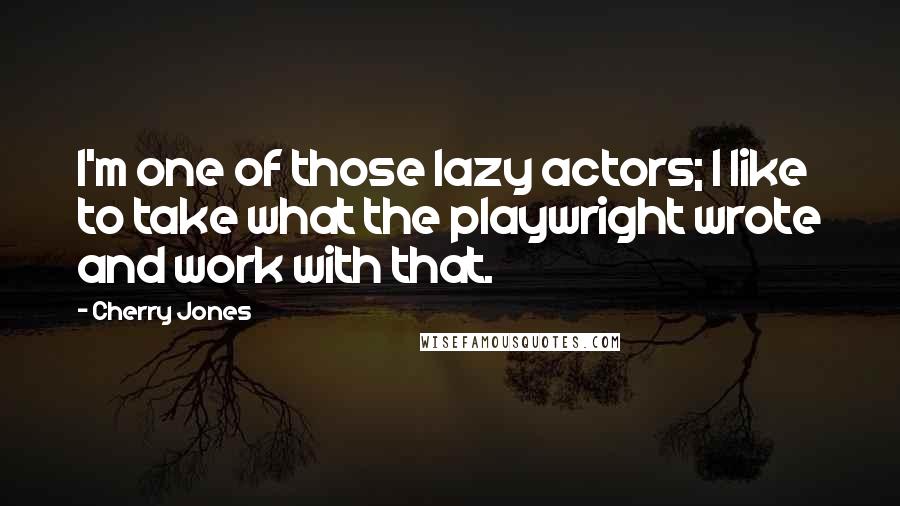 Cherry Jones Quotes: I'm one of those lazy actors; I like to take what the playwright wrote and work with that.