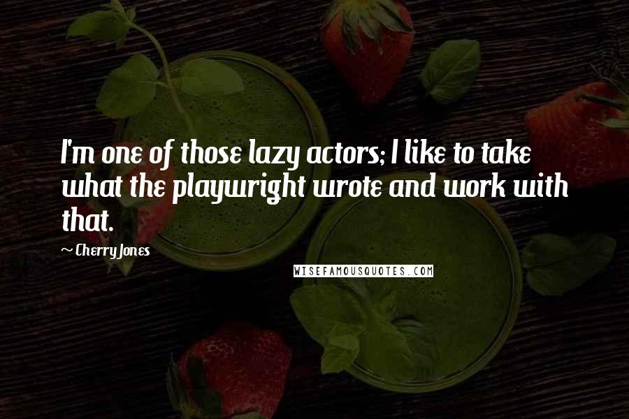 Cherry Jones Quotes: I'm one of those lazy actors; I like to take what the playwright wrote and work with that.