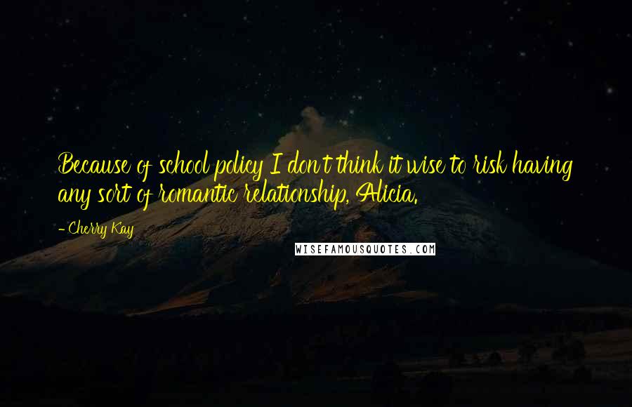 Cherry Kay Quotes: Because of school policy I don't think it wise to risk having any sort of romantic relationship, Alicia.