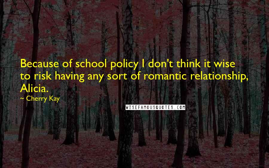 Cherry Kay Quotes: Because of school policy I don't think it wise to risk having any sort of romantic relationship, Alicia.