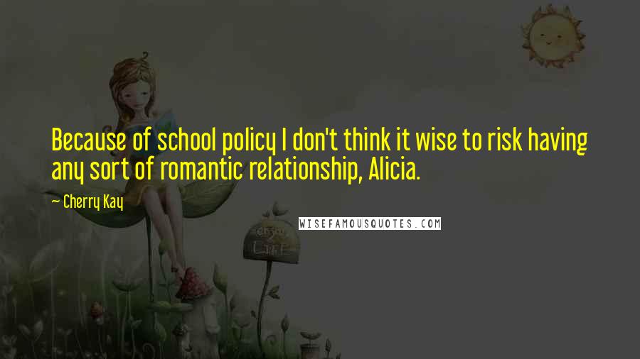 Cherry Kay Quotes: Because of school policy I don't think it wise to risk having any sort of romantic relationship, Alicia.