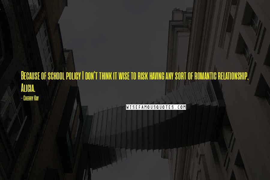 Cherry Kay Quotes: Because of school policy I don't think it wise to risk having any sort of romantic relationship, Alicia.