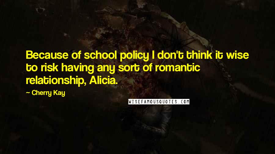 Cherry Kay Quotes: Because of school policy I don't think it wise to risk having any sort of romantic relationship, Alicia.