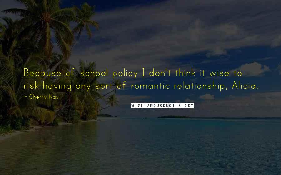 Cherry Kay Quotes: Because of school policy I don't think it wise to risk having any sort of romantic relationship, Alicia.