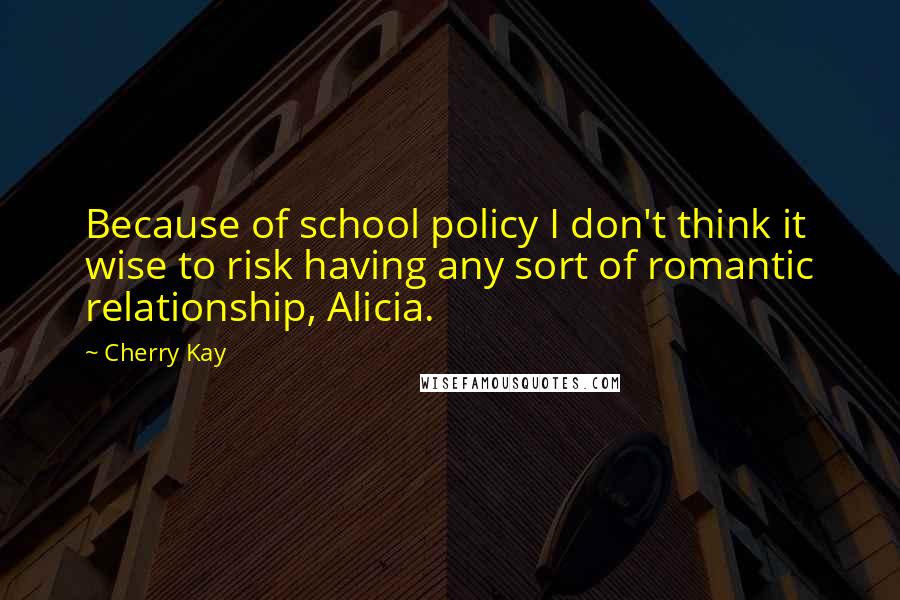 Cherry Kay Quotes: Because of school policy I don't think it wise to risk having any sort of romantic relationship, Alicia.