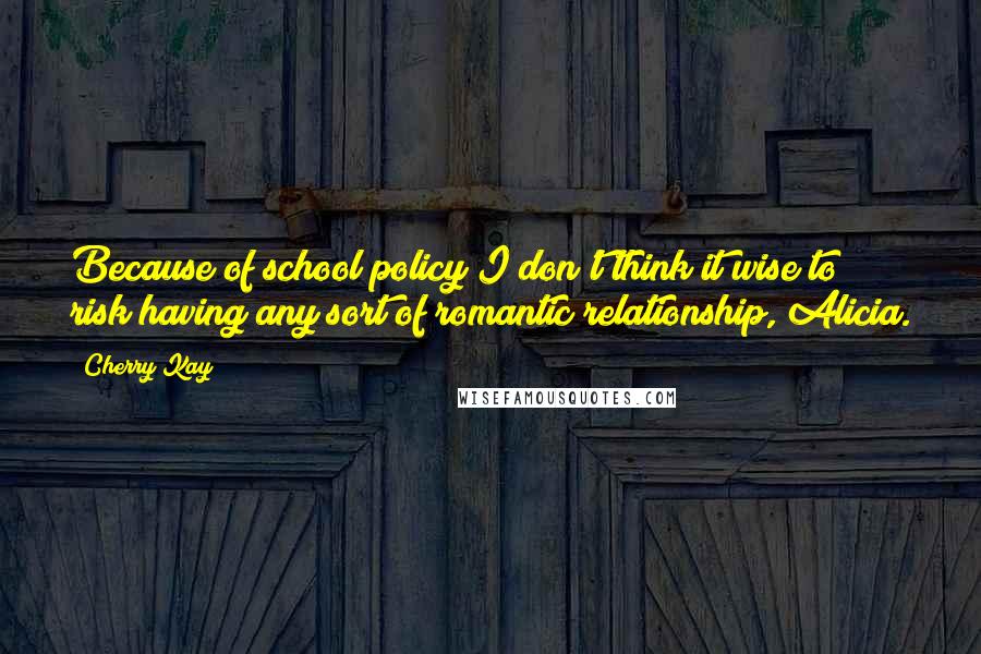 Cherry Kay Quotes: Because of school policy I don't think it wise to risk having any sort of romantic relationship, Alicia.