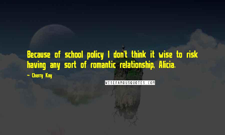 Cherry Kay Quotes: Because of school policy I don't think it wise to risk having any sort of romantic relationship, Alicia.