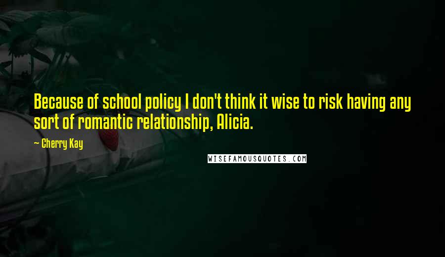 Cherry Kay Quotes: Because of school policy I don't think it wise to risk having any sort of romantic relationship, Alicia.