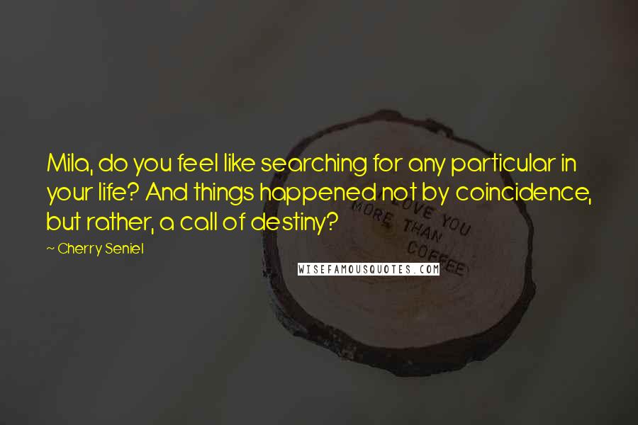 Cherry Seniel Quotes: Mila, do you feel like searching for any particular in your life? And things happened not by coincidence, but rather, a call of destiny?
